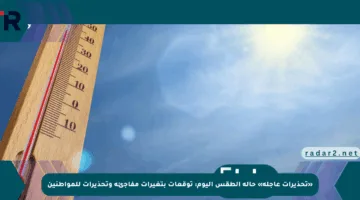 «تحذيرات عاجلة» حالة الطقس اليوم: توقعات بتغيرات مفاجئة وتحذيرات للمواطنين